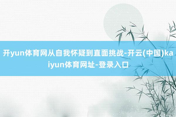 开yun体育网从自我怀疑到直面挑战-开云(中国)kaiyun体育网址-登录入口