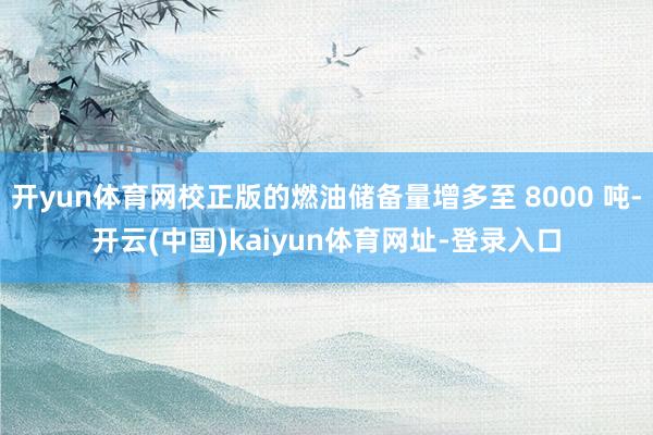 开yun体育网校正版的燃油储备量增多至 8000 吨-开云(中国)kaiyun体育网址-登录入口