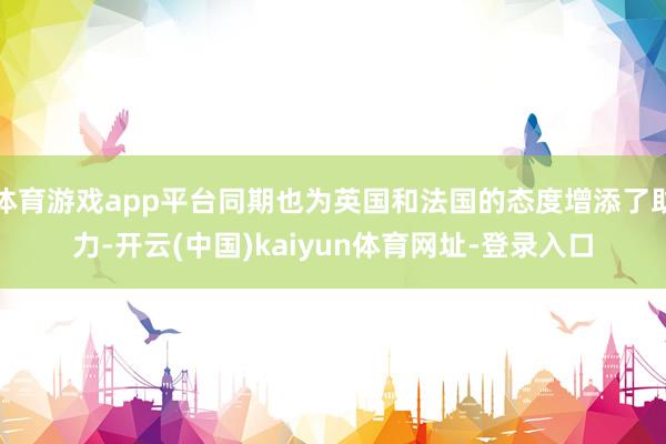 体育游戏app平台同期也为英国和法国的态度增添了助力-开云(中国)kaiyun体育网址-登录入口
