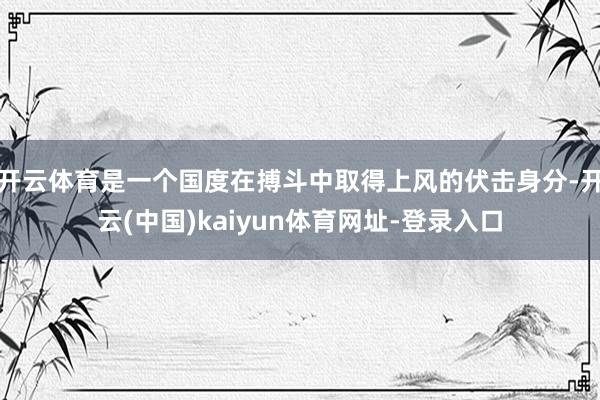 开云体育是一个国度在搏斗中取得上风的伏击身分-开云(中国)kaiyun体育网址-登录入口