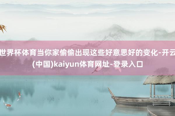 世界杯体育当你家偷偷出现这些好意思好的变化-开云(中国)kaiyun体育网址-登录入口