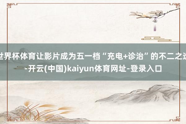 世界杯体育让影片成为五一档“充电+诊治”的不二之选-开云(中国)kaiyun体育网址-登录入口