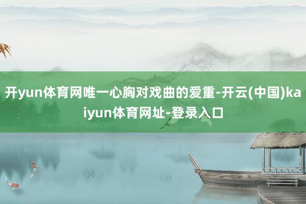 开yun体育网唯一心胸对戏曲的爱重-开云(中国)kaiyun体育网址-登录入口