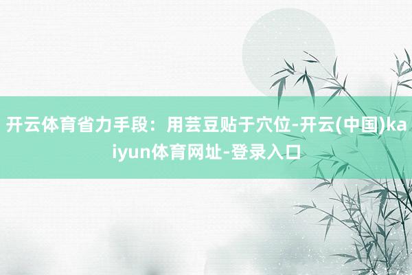 开云体育省力手段：用芸豆贴于穴位-开云(中国)kaiyun体育网址-登录入口