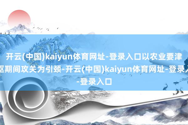 开云(中国)kaiyun体育网址-登录入口以农业要津中枢期间攻关为引颈-开云(中国)kaiyun体育网址-登录入口