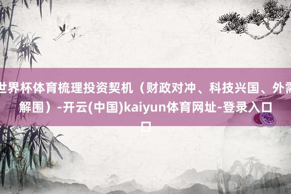 世界杯体育梳理投资契机（财政对冲、科技兴国、外需解围）-开云(中国)kaiyun体育网址-登录入口