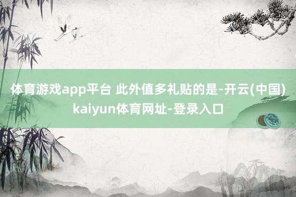 体育游戏app平台 　　此外值多礼贴的是-开云(中国)kaiyun体育网址-登录入口