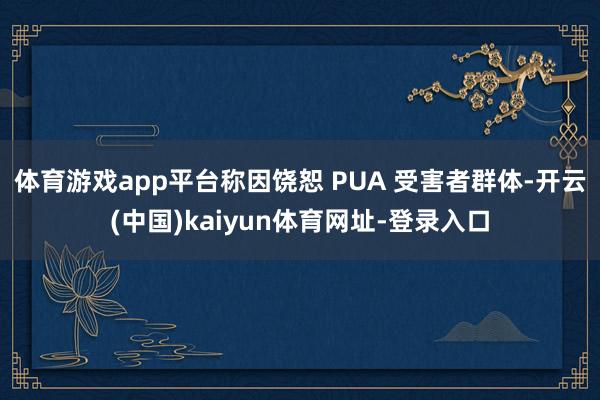 体育游戏app平台称因饶恕 PUA 受害者群体-开云(中国)kaiyun体育网址-登录入口