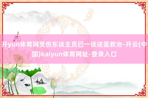 开yun体育网受伤东谈主员已一谈送医救治-开云(中国)kaiyun体育网址-登录入口
