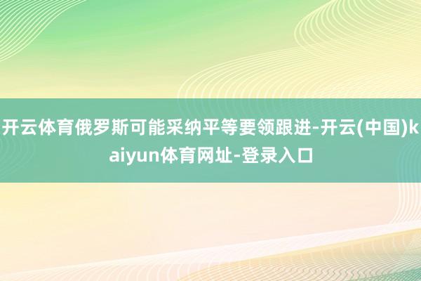开云体育俄罗斯可能采纳平等要领跟进-开云(中国)kaiyun体育网址-登录入口