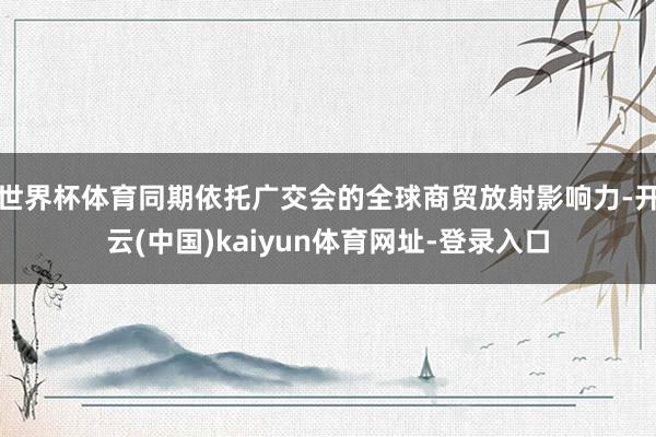 世界杯体育同期依托广交会的全球商贸放射影响力-开云(中国)kaiyun体育网址-登录入口