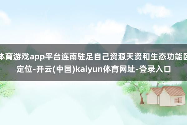 体育游戏app平台连南驻足自己资源天资和生态功能区定位-开云(中国)kaiyun体育网址-登录入口