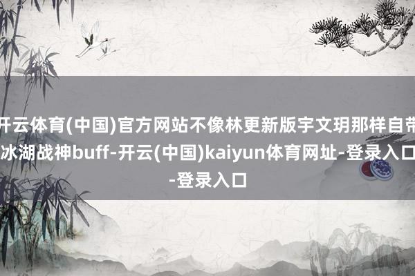 开云体育(中国)官方网站不像林更新版宇文玥那样自带冰湖战神b