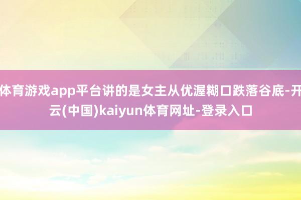 体育游戏app平台讲的是女主从优渥糊口跌落谷底-开云(中国)
