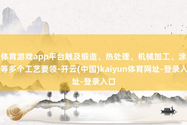 体育游戏app平台触及锻造、热处理、机械加工、涂装等多个工艺