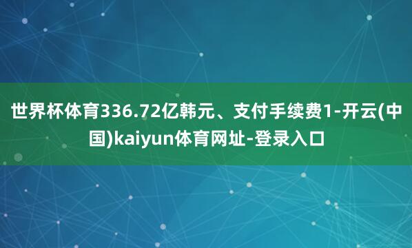 世界杯体育336.72亿韩元、支付手续费1-开云(中国)ka
