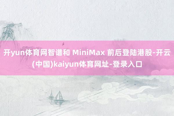开yun体育网智谱和 MiniMax 前后登陆港股-开云(中国)kaiyun体育网址-登录入口