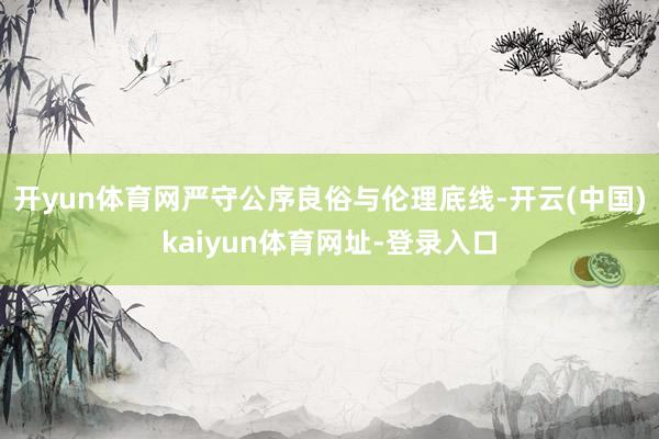 开yun体育网严守公序良俗与伦理底线-开云(中国)kaiyu