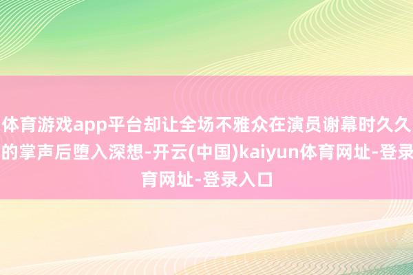 体育游戏app平台却让全场不雅众在演员谢幕时久久抵制的掌声后堕入深想-开云(中国)kaiyun体育网址-登录入口