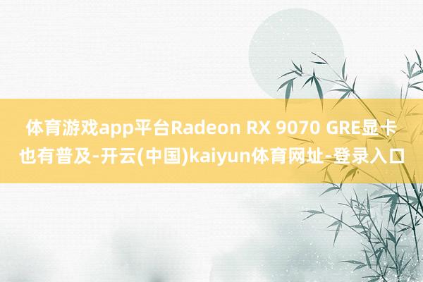 体育游戏app平台Radeon RX 9070 GRE显卡也有普及-开云(中国)kaiyun体育网址-登录入口