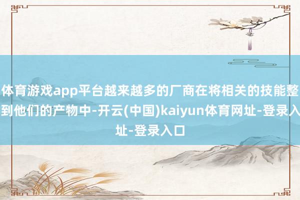 体育游戏app平台越来越多的厂商在将相关的技能整合到他们的产物中-开云(中国)kaiyun体育网址-登录入口