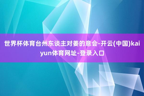世界杯体育台州东谈主对姜的意会-开云(中国)kaiyun体育