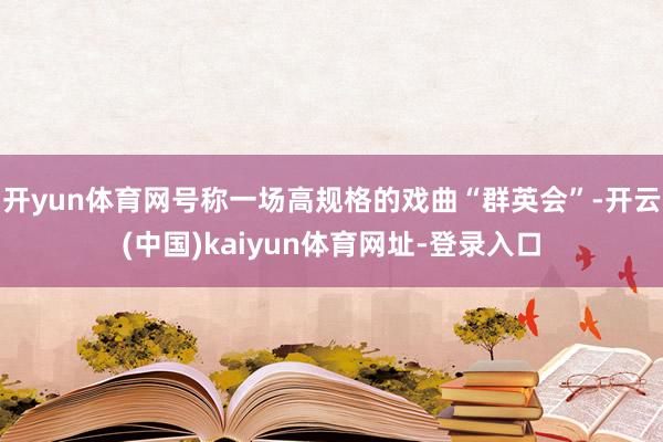 开yun体育网号称一场高规格的戏曲“群英会”-开云(中国)k