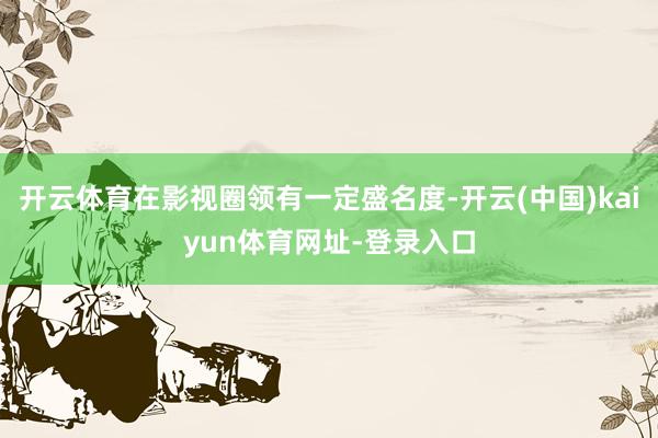 开云体育在影视圈领有一定盛名度-开云(中国)kaiyun体育网址-登录入口