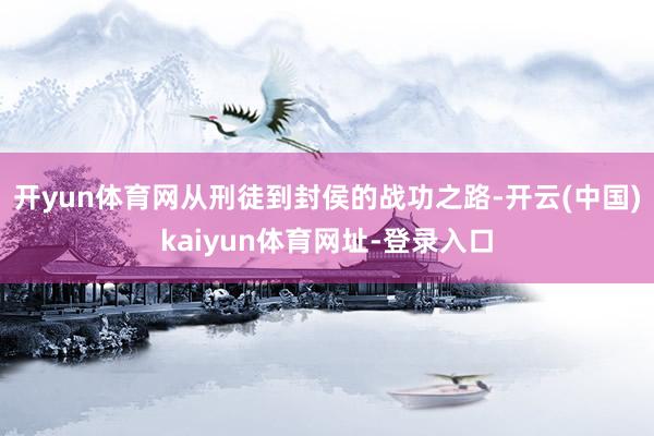 开yun体育网从刑徒到封侯的战功之路-开云(中国)kaiyu