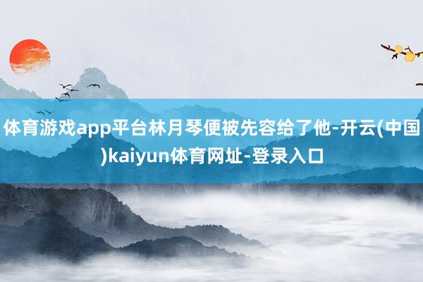 体育游戏app平台林月琴便被先容给了他-开云(中国)kaiy