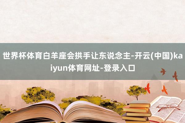 世界杯体育白羊座会拱手让东说念主-开云(中国)kaiyun体