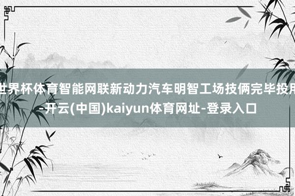 世界杯体育智能网联新动力汽车明智工场技俩完毕投用-开云(中国