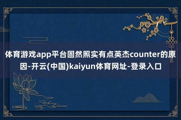 体育游戏app平台固然照实有点英杰counter的原因-开云