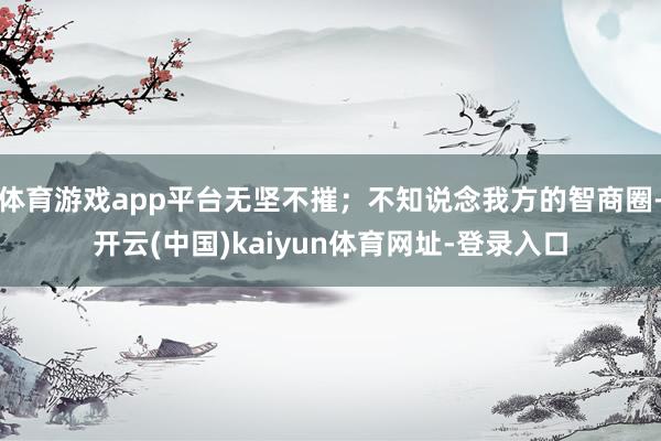 体育游戏app平台无坚不摧；不知说念我方的智商圈-开云(中国