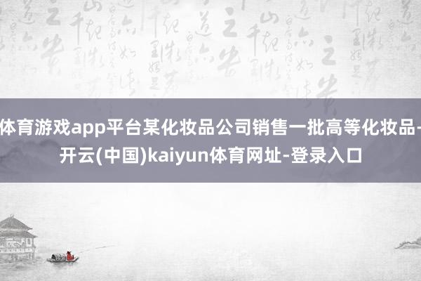 体育游戏app平台某化妆品公司销售一批高等化妆品-开云(中国