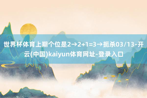 世界杯体育上期个位是2→2+1=3→扼杀03/13-开云(中
