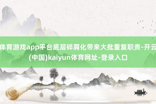 体育游戏app平台底层碎屑化带来大批重复职责-开云(中国)k