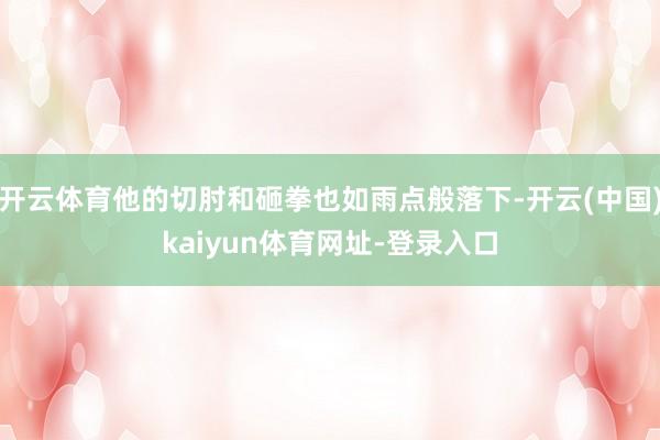 开云体育他的切肘和砸拳也如雨点般落下-开云(中国)kaiyu