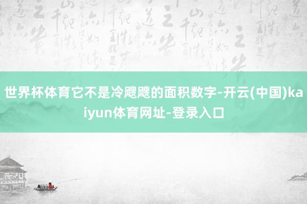 世界杯体育它不是冷飕飕的面积数字-开云(中国)kaiyun体