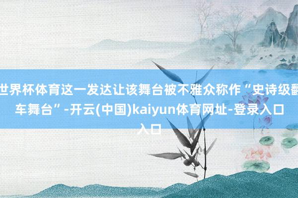 世界杯体育这一发达让该舞台被不雅众称作“史诗级翻车舞台”-开