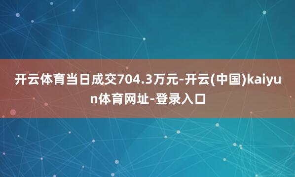 开云体育当日成交704.3万元-开云(中国)kaiyun体育