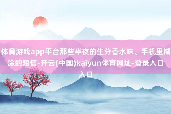 体育游戏app平台那些半夜的生分香水味、手机里糊涂的短信-开