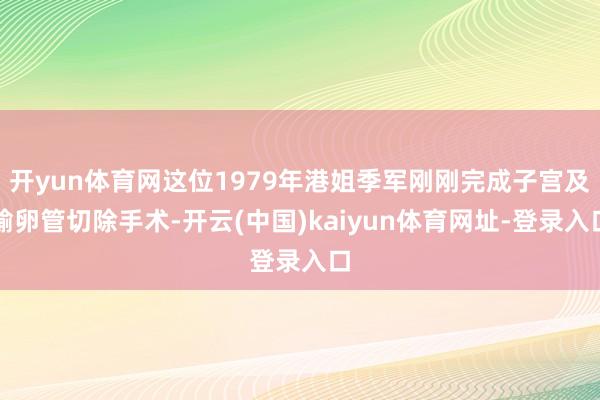 开yun体育网这位1979年港姐季军刚刚完成子宫及输卵管切除手术-开云(中国)kaiyun体育网址-登录入口