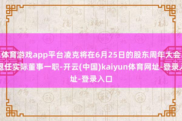 体育游戏app平台凌克将在6月25日的股东周年大会后退任实际