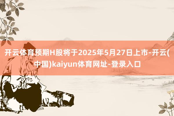 开云体育预期H股将于2025年5月27日上市-开云(中国)k