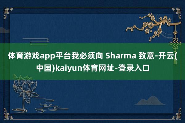 体育游戏app平台我必须向 Sharma 致意-开云(中国)kaiyun体育网址-登录入口