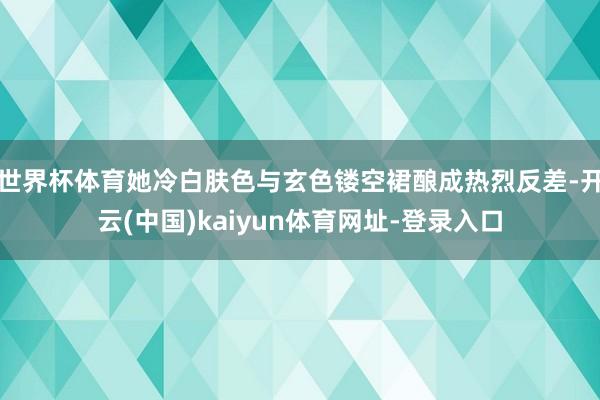 世界杯体育她冷白肤色与玄色镂空裙酿成热烈反差-开云(中国)k