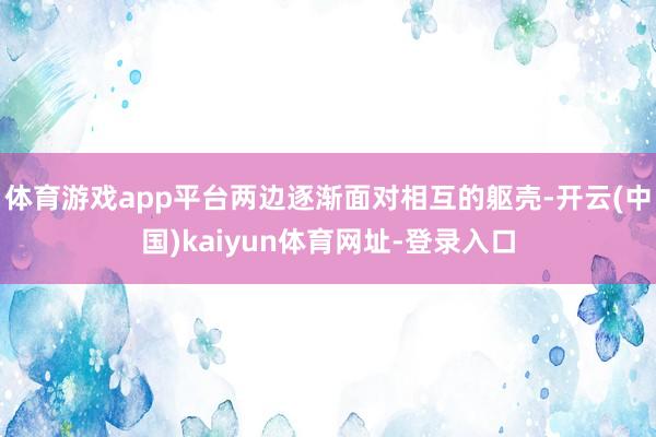 体育游戏app平台两边逐渐面对相互的躯壳-开云(中国)kai