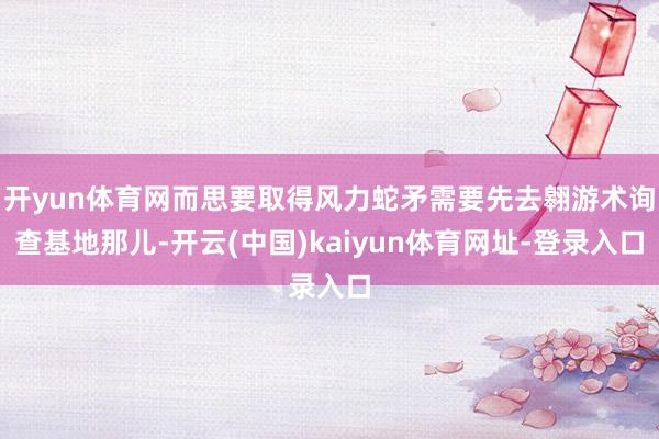 开yun体育网而思要取得风力蛇矛需要先去翱游术询查基地那儿-