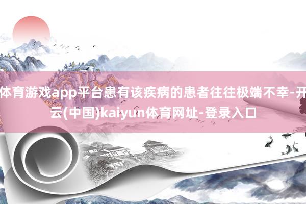 体育游戏app平台患有该疾病的患者往往极端不幸-开云(中国)
